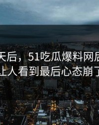 沉默几天后，51吃瓜爆料网后续这回让人看到最后心态崩了