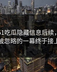 刚曝出51吃瓜隐藏信息后续，几个关键被忽略的一幕终于接上了