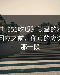 不要错过《51吃瓜》隐藏的精彩：当事人没回应之前，你真的应该看到的那一段