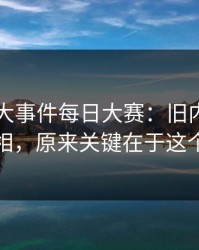揭秘91大事件每日大赛：旧内幕的真相，原来关键在于这个