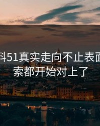 吃瓜爆料51真实走向不止表面，连线索都开始对上了
