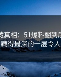 揭开隐藏真相：51爆料翻到后面才发现，藏得最深的一层令人惊叹