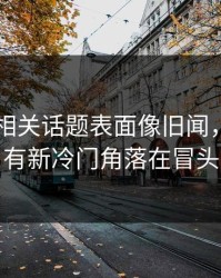吃瓜51相关话题表面像旧闻，实际还有新冷门角落在冒头