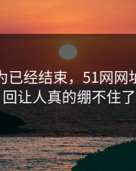 本来以为已经结束，51网网址后续这回让人真的绷不住了