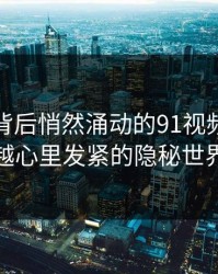 在屏幕背后悄然涌动的91视频：越看越心里发紧的隐秘世界