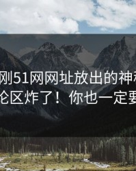 揭秘刚刚51网网址放出的神秘内容，评论区炸了！你也一定要看