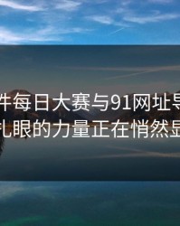 91大事件每日大赛与91网址导航：真正扎眼的力量正在悄然显现