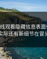51网在线观看隐藏信息表面像旧闻，实际还有新细节在冒头