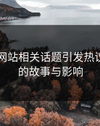 51视频网站相关话题引发热议：背后的故事与影响