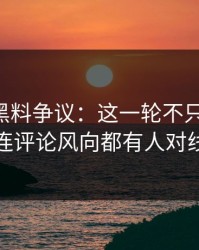 51吃瓜黑料争议：这一轮不只是爆点，连评论风向都有人对线