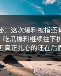 深入揭秘：这次爆料被指还有没说完的部分，吃瓜爆料继续往下扒出内情，但真正扎心的还在后面