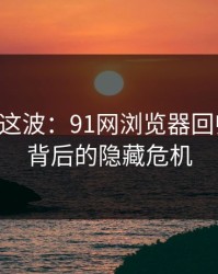 91爆料这波：91网浏览器回归平静，背后的隐藏危机