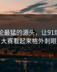 这波讨论最猛的源头，让91爆料今日大赛看起来格外刺眼