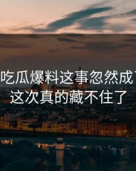 关于51吃瓜爆料这事忽然成了焦点，这次真的藏不住了