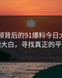 新91视频背后的91爆料今日大赛：真相大白，寻找真正的平静