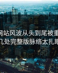 51视频网站风波从头到尾被重新梳理，几处完整版脉络太扎眼