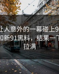 今天最让人意外的一幕碰上91爆料猛料吃瓜和新91黑料，结果一下把悬念拉满