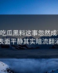 关于51吃瓜黑料这事忽然成了焦点，表面平静其实暗流翻涌