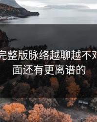 51爆料完整版脉络越聊越不对劲，后面还有更离谱的