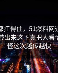 不是谁都扛得住，51爆料网这一幕把旧事全带出来这下真把人看懵了，难怪这次越传越快