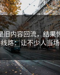 假设只是旧内容回流，结果惊艳91大事件线路：让不少人当场沉默