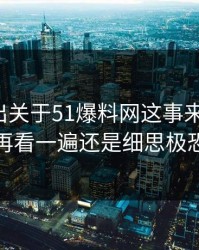 最新传出关于51爆料网这事来龙去脉，再看一遍还是细思极恐