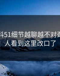 吃瓜爆料51细节越聊越不对劲，不少人看到这里改口了