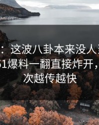 51吃瓜：这波八卦本来没人当回事，结果被51爆料一翻直接炸开，难怪这次越传越快