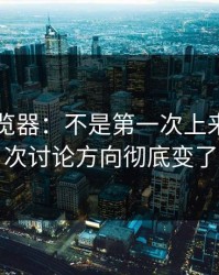 91网浏览器：不是第一次上来，但这次讨论方向彻底变了