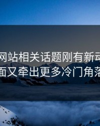 51视频网站相关话题刚有新动静，后面又牵出更多冷门角落