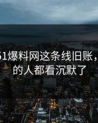 刚曝出51爆料网这条线旧账，连旁观的人都看沉默了