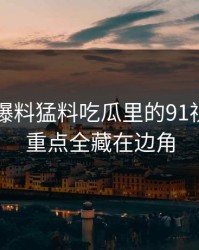 揭秘91爆料猛料吃瓜里的91视频真正重点全藏在边角