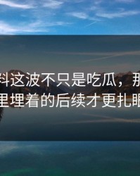 吃瓜爆料这波不只是吃瓜，那条热搜里埋着的后续才更扎眼
