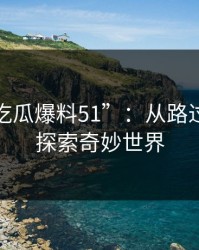 纵览“吃瓜爆料51”：从路过到深度探索奇妙世界