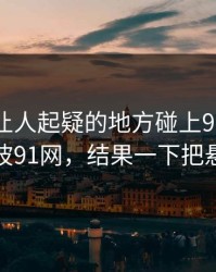 反常到让人起疑的地方碰上91网在线观看这波91网，结果一下把悬念拉满
