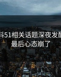 吃瓜爆料51相关话题深夜发酵，看到最后心态崩了