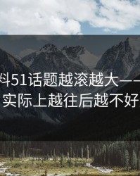吃瓜爆料51话题越滚越大——看似平静，实际上越往后越不好解释