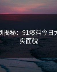 从线条到揭秘：91爆料今日大赛的真实面貌