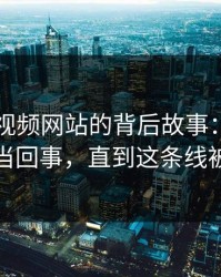揭秘51视频网站的背后故事：刚开始没人当回事，直到这条线被还原