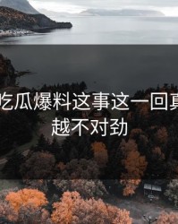 关于51吃瓜爆料这事这一回真的越看越不对劲