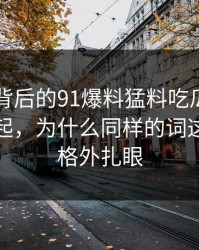 91视频背后的91爆料猛料吃瓜：这次又被提起，为什么同样的词这次看着格外扎眼