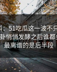 吃瓜爆料：51吃瓜这一波不只是热闹，这波八卦悄悄发酵之后谁都坐不住，最离谱的是后半段