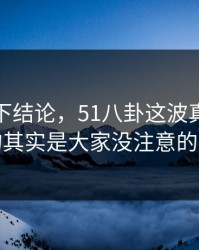 别急着下结论，51八卦这波真正值得看的其实是大家没注意的旧帖