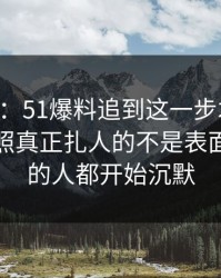 51八卦：51爆料追到这一步才发现，这组旧照真正扎人的不是表面，看懂的人都开始沉默