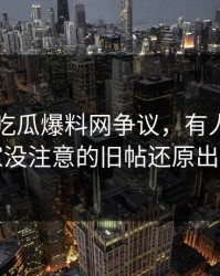 关于51吃瓜爆料网争议，有人终于把大家没注意的旧帖还原出来了