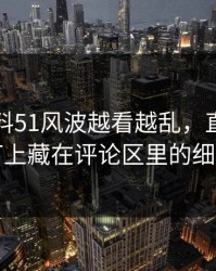吃瓜爆料51风波越看越乱，直到有人盯上藏在评论区里的细节