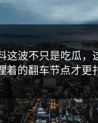 吃瓜爆料这波不只是吃瓜，这条线索里埋着的翻车节点才更扎眼