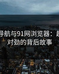 91网址导航与91网浏览器：越看越不对劲的背后故事