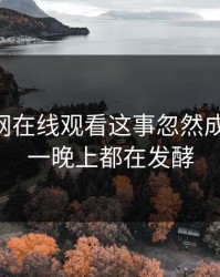 关于51网在线观看这事忽然成了焦点，一晚上都在发酵