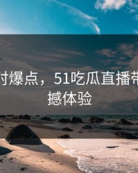 沉默面对爆点，51吃瓜直播带来的震撼体验